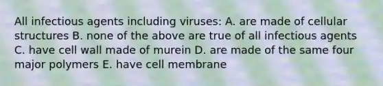 All infectious agents including viruses: A. are made of cellular structures B. none of the above are true of all infectious agents C. have cell wall made of murein D. are made of the same four major polymers E. have cell membrane