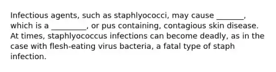 Infectious agents, such as staphlyococci, may cause _______, which is a _________, or pus containing, contagious skin disease. At times, staphlyococcus infections can become deadly, as in the case with flesh-eating virus bacteria, a fatal type of staph infection.