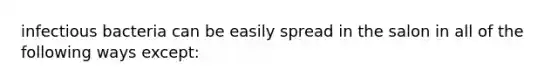 infectious bacteria can be easily spread in the salon in all of the following ways except: