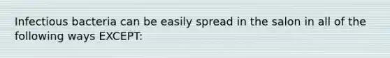 Infectious bacteria can be easily spread in the salon in all of the following ways EXCEPT: