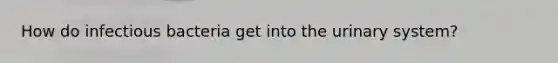 How do infectious bacteria get into the urinary system?