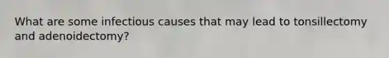 What are some infectious causes that may lead to tonsillectomy and adenoidectomy?