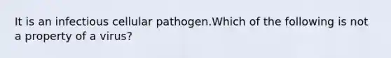 It is an infectious cellular pathogen.Which of the following is not a property of a virus?