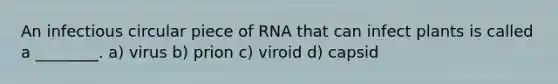 An infectious circular piece of RNA that can infect plants is called a ________. a) virus b) prion c) viroid d) capsid