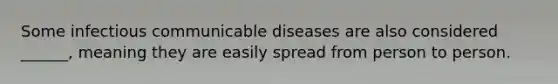 Some infectious communicable diseases are also considered ______, meaning they are easily spread from person to person.