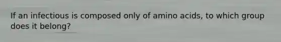 If an infectious is composed only of amino acids, to which group does it belong?