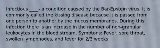 Infectious ____- a condition caused by the Bar-Epstein virus. It is commonly called the kissing disease because it is passed from one person to another by the mucus membranes. During this infection there is an increase in the number of non-granular leukocytes in the blood stream. Symptons: Fever, sore throat, swollen lymphnodes, and fever for 2/3 weeks.