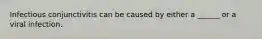 Infectious conjunctivitis can be caused by either a ______ or a viral infection.