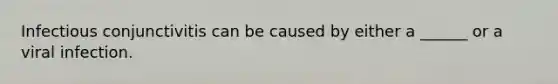 Infectious conjunctivitis can be caused by either a ______ or a viral infection.