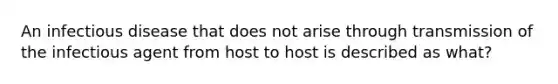 An infectious disease that does not arise through transmission of the infectious agent from host to host is described as what?