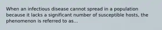 When an infectious disease cannot spread in a population because it lacks a significant number of susceptible hosts, the phenomenon is referred to as...