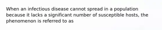 When an infectious disease cannot spread in a population because it lacks a significant number of susceptible hosts, the phenomenon is referred to as