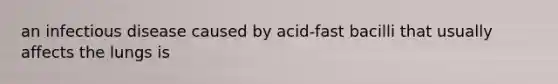 an infectious disease caused by acid-fast bacilli that usually affects the lungs is