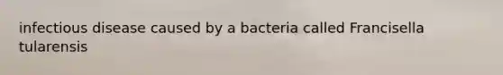 infectious disease caused by a bacteria called Francisella tularensis