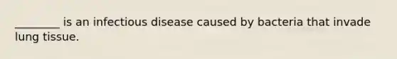 ________ is an infectious disease caused by bacteria that invade lung tissue.