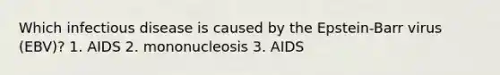 Which infectious disease is caused by the Epstein-Barr virus (EBV)? 1. AIDS 2. mononucleosis 3. AIDS