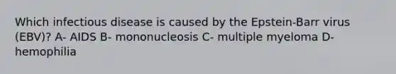 Which infectious disease is caused by the Epstein-Barr virus (EBV)? A- AIDS B- mononucleosis C- multiple myeloma D- hemophilia