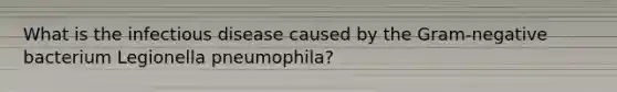 What is the infectious disease caused by the Gram-negative bacterium Legionella pneumophila?