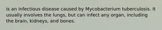 is an infectious disease caused by Mycobacterium tuberculosis. It usually involves the lungs, but can infect any organ, including the brain, kidneys, and bones.