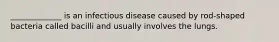 _____________ is an infectious disease caused by rod-shaped bacteria called bacilli and usually involves the lungs.