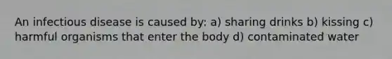 An infectious disease is caused by: a) sharing drinks b) kissing c) harmful organisms that enter the body d) contaminated water