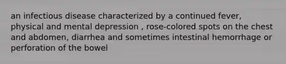 an infectious disease characterized by a continued fever, physical and mental depression , rose-colored spots on the chest and abdomen, diarrhea and sometimes intestinal hemorrhage or perforation of the bowel