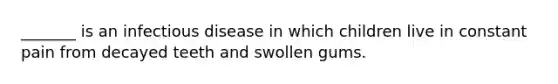 _______ is an infectious disease in which children live in constant pain from decayed teeth and swollen gums.