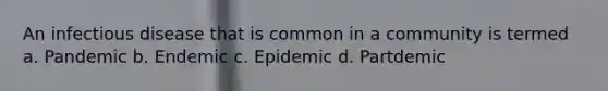 An infectious disease that is common in a community is termed a. Pandemic b. Endemic c. Epidemic d. Partdemic