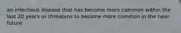 an infectious disease that has become more common within the last 20 years or threatens to become more common in the near future