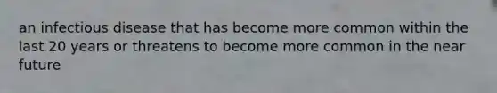 an infectious disease that has become more common within the last 20 years or threatens to become more common in the near future