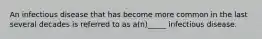 An infectious disease that has become more common in the last several decades is referred to as a(n)_____ infectious disease.