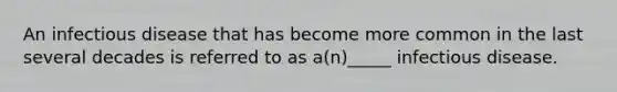 An infectious disease that has become more common in the last several decades is referred to as a(n)_____ infectious disease.
