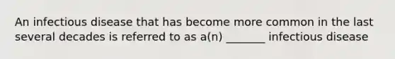 An infectious disease that has become more common in the last several decades is referred to as a(n) _______ infectious disease