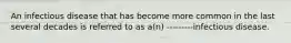 An infectious disease that has become more common in the last several decades is referred to as a(n) ---------infectious disease.