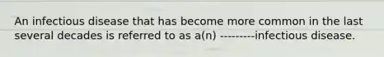 An infectious disease that has become more common in the last several decades is referred to as a(n) ---------infectious disease.
