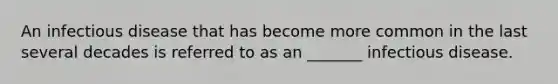 An infectious disease that has become more common in the last several decades is referred to as an _______ infectious disease.