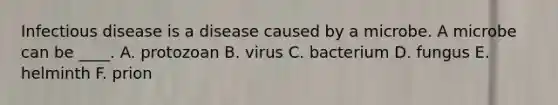 Infectious disease is a disease caused by a microbe. A microbe can be ____. A. protozoan B. virus C. bacterium D. fungus E. helminth F. prion