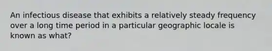 An infectious disease that exhibits a relatively steady frequency over a long time period in a particular geographic locale is known as what?