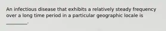 An infectious disease that exhibits a relatively steady frequency over a long time period in a particular geographic locale is _________.