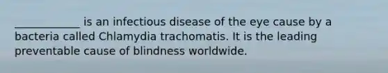 ____________ is an infectious disease of the eye cause by a bacteria called Chlamydia trachomatis. It is the leading preventable cause of blindness worldwide.