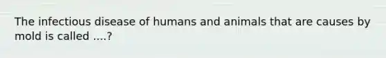 The infectious disease of humans and animals that are causes by mold is called ....?