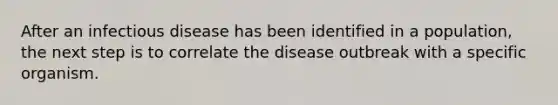 After an infectious disease has been identified in a population, the next step is to correlate the disease outbreak with a specific organism.