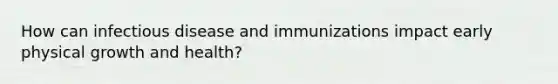 How can infectious disease and immunizations impact early physical growth and health?