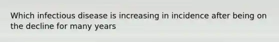 Which infectious disease is increasing in incidence after being on the decline for many years
