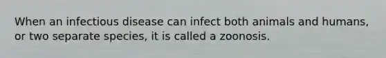 When an infectious disease can infect both animals and humans, or two separate species, it is called a zoonosis.