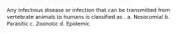 Any infectious disease or infection that can be transmitted from vertebrate animals to humans is classified as . a. Nosocomial b. Parasitic c. Zoonotic d. Epidemic