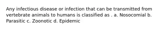 Any infectious disease or infection that can be transmitted from vertebrate animals to humans is classified as . a. Nosocomial b. Parasitic c. Zoonotic d. Epidemic