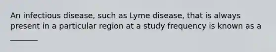 An infectious disease, such as Lyme disease, that is always present in a particular region at a study frequency is known as a _______