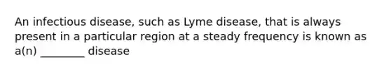 An infectious disease, such as Lyme disease, that is always present in a particular region at a steady frequency is known as a(n) ________ disease