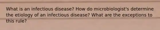 What is an infectious disease? How do microbiologist's determine the etiology of an infectious disease? What are the exceptions to this rule?